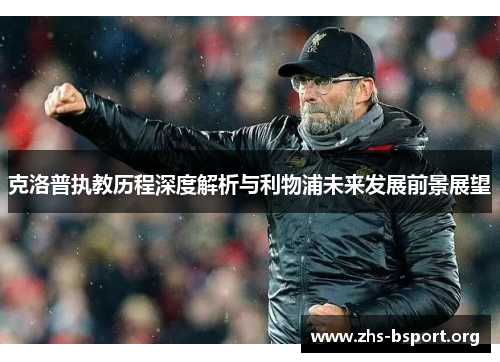 克洛普执教历程深度解析与利物浦未来发展前景展望