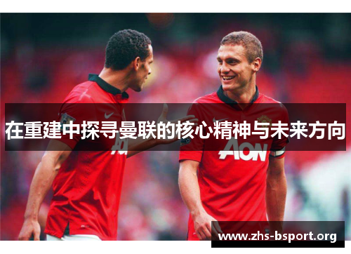在重建中探寻曼联的核心精神与未来方向