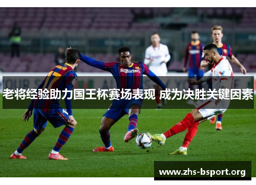 老将经验助力国王杯赛场表现 成为决胜关键因素