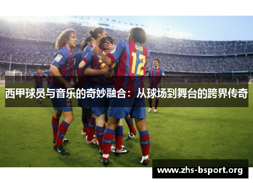 西甲球员与音乐的奇妙融合：从球场到舞台的跨界传奇