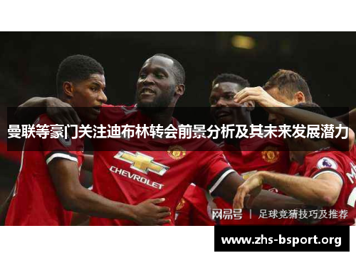 曼联等豪门关注迪布林转会前景分析及其未来发展潜力