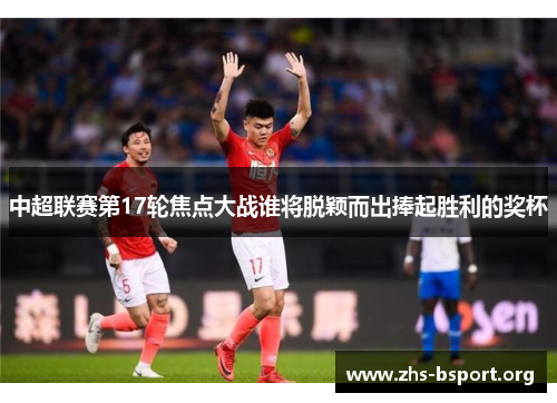 中超联赛第17轮焦点大战谁将脱颖而出捧起胜利的奖杯