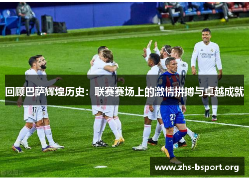 回顾巴萨辉煌历史：联赛赛场上的激情拼搏与卓越成就