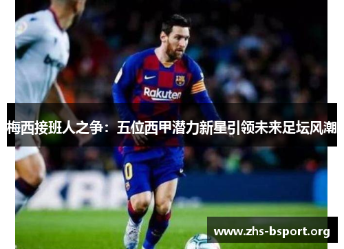 梅西接班人之争：五位西甲潜力新星引领未来足坛风潮