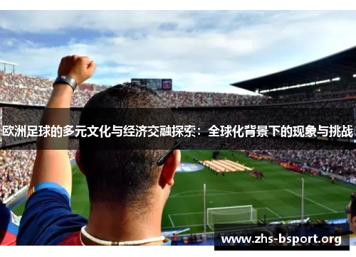 欧洲足球的多元文化与经济交融探索：全球化背景下的现象与挑战