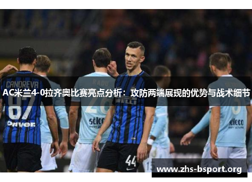 AC米兰4-0拉齐奥比赛亮点分析：攻防两端展现的优势与战术细节