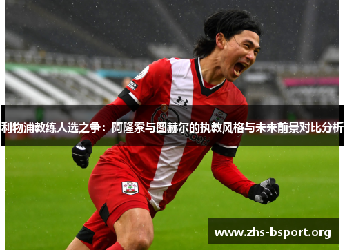 利物浦教练人选之争：阿隆索与图赫尔的执教风格与未来前景对比分析