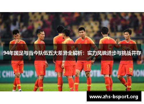 94年国足与当今队伍五大差异全解析：实力风貌进步与挑战并存