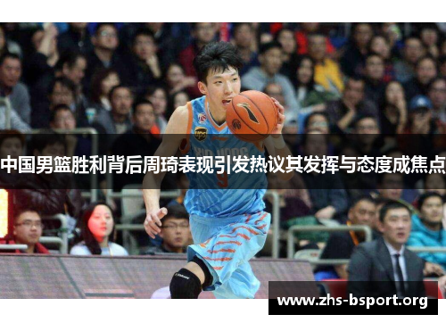 中国男篮胜利背后周琦表现引发热议其发挥与态度成焦点