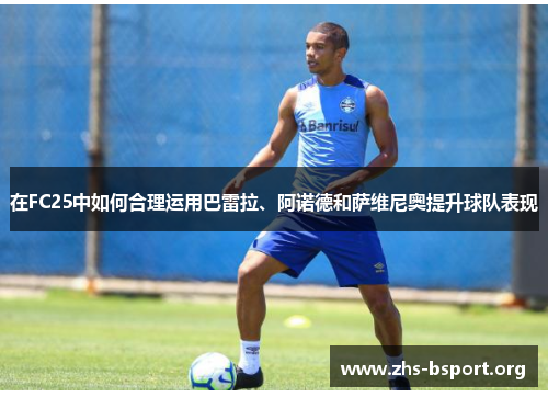 在FC25中如何合理运用巴雷拉、阿诺德和萨维尼奥提升球队表现