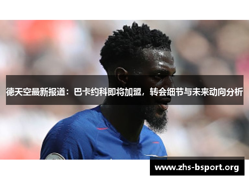 德天空最新报道：巴卡约科即将加盟，转会细节与未来动向分析