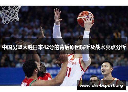中国男篮大胜日本42分的背后原因解析及战术亮点分析