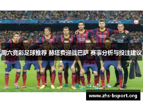 周六竞彩足球推荐 赫塔费迎战巴萨 赛事分析与投注建议