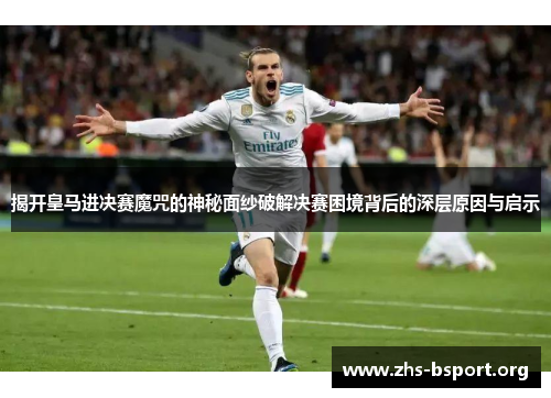 揭开皇马进决赛魔咒的神秘面纱破解决赛困境背后的深层原因与启示