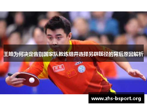 王皓为何决定告别国家队教练组并选择另辟蹊径的背后原因解析