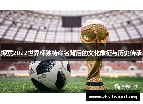 探索2022世界杯独特命名背后的文化象征与历史传承