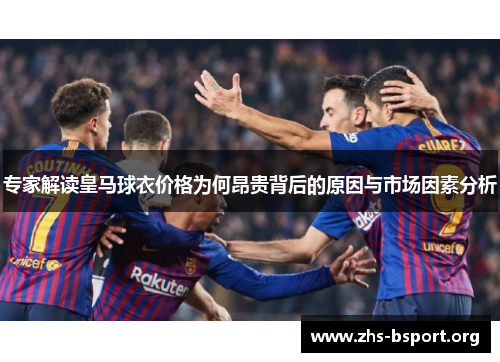 专家解读皇马球衣价格为何昂贵背后的原因与市场因素分析