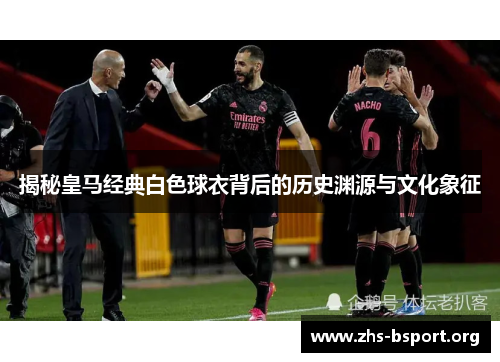 揭秘皇马经典白色球衣背后的历史渊源与文化象征