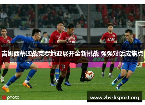 吉姆西蒂迎战克罗地亚展开全新挑战 强强对话成焦点