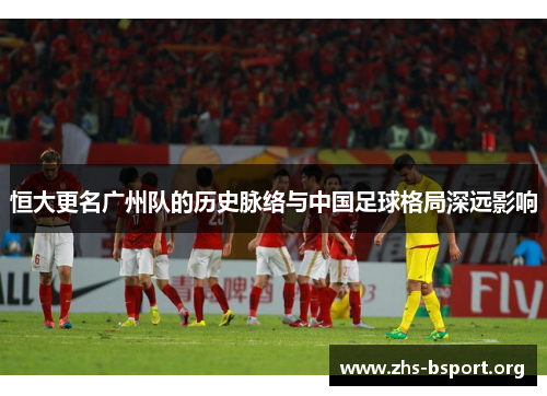 恒大更名广州队的历史脉络与中国足球格局深远影响