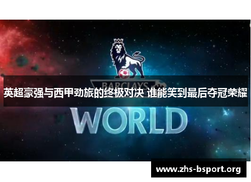 英超豪强与西甲劲旅的终极对决 谁能笑到最后夺冠荣耀