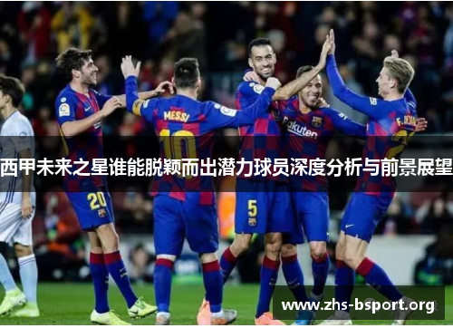 西甲未来之星谁能脱颖而出潜力球员深度分析与前景展望