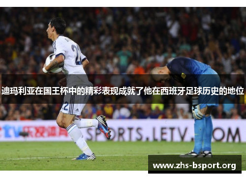 迪玛利亚在国王杯中的精彩表现成就了他在西班牙足球历史的地位