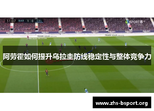 阿劳霍如何提升乌拉圭防线稳定性与整体竞争力 阿劳霍如何提升乌拉圭防线稳定性与整体竞争力