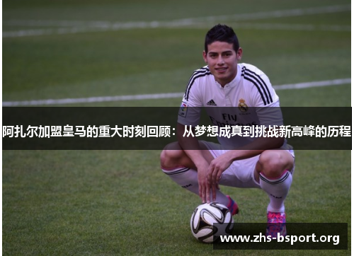 阿扎尔加盟皇马的重大时刻回顾：从梦想成真到挑战新高峰的历程