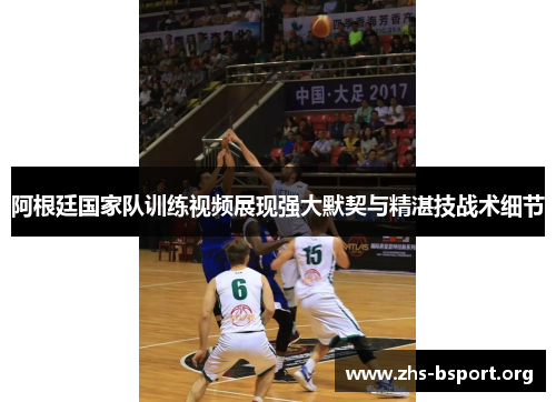 阿根廷国家队训练视频展现强大默契与精湛技战术细节