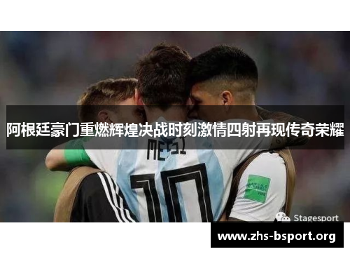 阿根廷豪门重燃辉煌决战时刻激情四射再现传奇荣耀 阿根廷豪门重燃辉煌决战时刻激情四射再现传奇荣耀