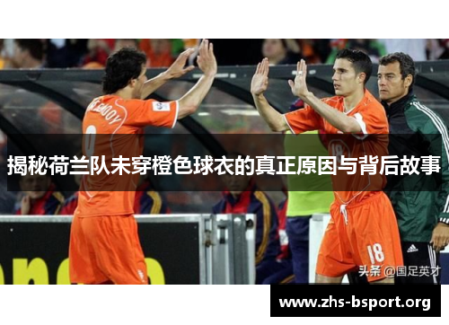 揭秘荷兰队未穿橙色球衣的真正原因与背后故事 揭秘荷兰队未穿橙色球衣的真正原因与背后故事