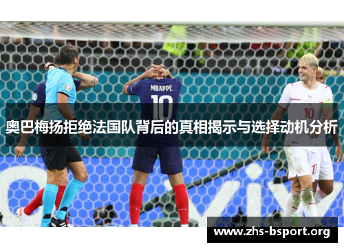 奥巴梅扬拒绝法国队背后的真相揭示与选择动机分析