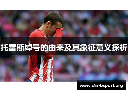 托雷斯绰号的由来及其象征意义探析 托雷斯绰号的由来及其象征意义探析