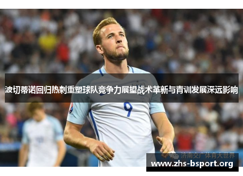 波切蒂诺回归热刺重塑球队竞争力展望战术革新与青训发展深远影响