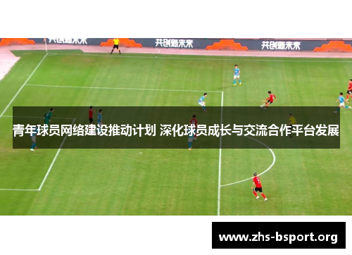 青年球员网络建设推动计划 深化球员成长与交流合作平台发展