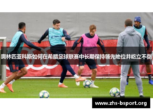 奥林匹亚科斯如何在希腊足球联赛中长期保持领先地位并屹立不倒