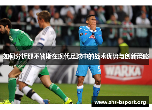 如何分析那不勒斯在现代足球中的战术优势与创新策略 如何分析那不勒斯在现代足球中的战术优势与创新策略