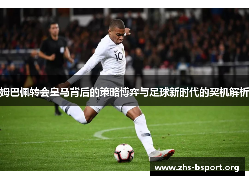 姆巴佩转会皇马背后的策略博弈与足球新时代的契机解析