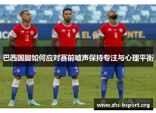 巴西国脚如何应对赛前嘘声保持专注与心理平衡