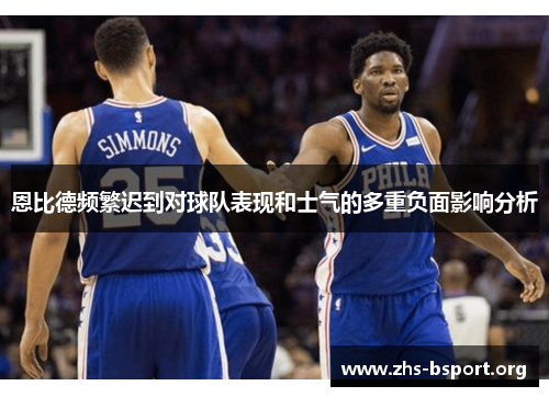 恩比德频繁迟到对球队表现和士气的多重负面影响分析 恩比德频繁迟到对球队表现和士气的多重负面影响分析