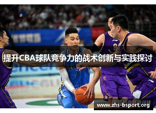 提升CBA球队竞争力的战术创新与实践探讨 提升CBA球队竞争力的战术创新与实践探讨
