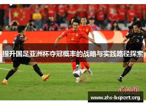 提升国足亚洲杯夺冠概率的战略与实践路径探索 提升国足亚洲杯夺冠概率的战略与实践路径探索