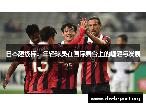 日本超级杯：年轻球员在国际舞台上的崛起与发展