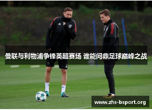 曼联与利物浦争锋英超赛场 谁能问鼎足球巅峰之战