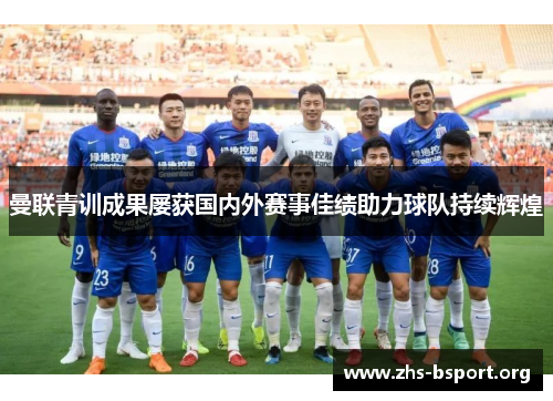 曼联青训成果屡获国内外赛事佳绩助力球队持续辉煌