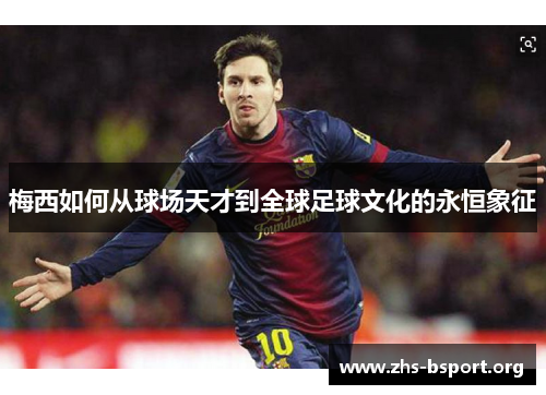 梅西如何从球场天才到全球足球文化的永恒象征