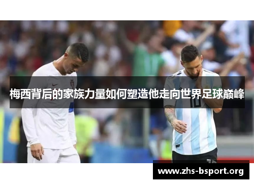梅西背后的家族力量如何塑造他走向世界足球巅峰