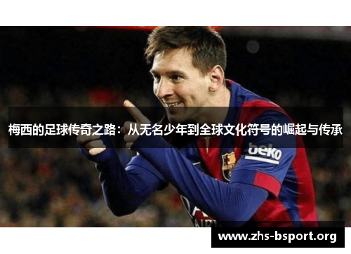 梅西的足球传奇之路：从无名少年到全球文化符号的崛起与传承