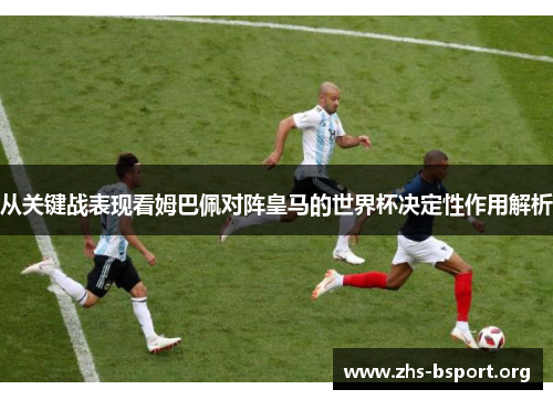 从关键战表现看姆巴佩对阵皇马的世界杯决定性作用解析